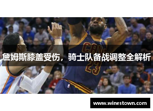 詹姆斯膝盖受伤，骑士队备战调整全解析