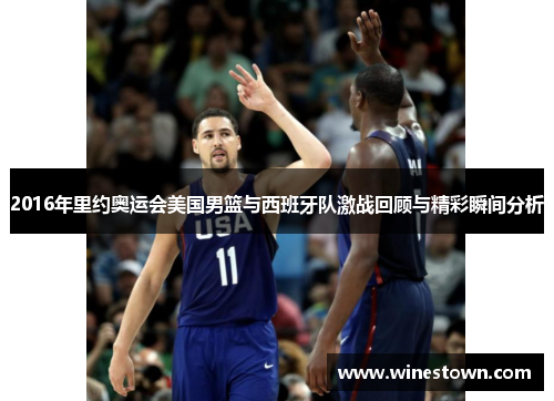 2016年里约奥运会美国男篮与西班牙队激战回顾与精彩瞬间分析