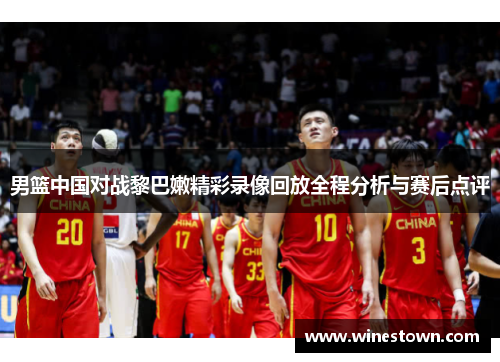 男篮中国对战黎巴嫩精彩录像回放全程分析与赛后点评