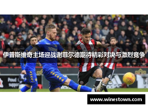 伊普斯维奇主场迎战谢菲尔德期待精彩对决与激烈竞争