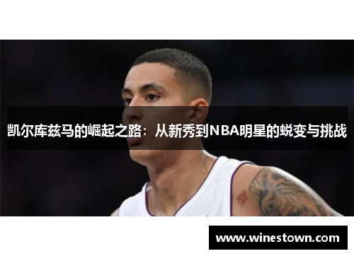 凯尔库兹马的崛起之路：从新秀到NBA明星的蜕变与挑战