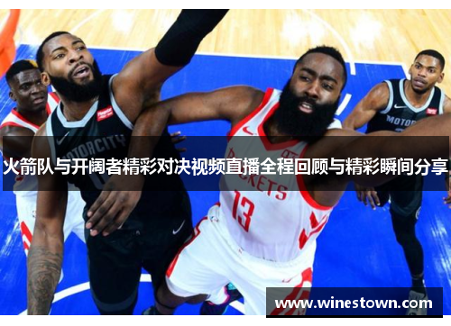 火箭队与开阔者精彩对决视频直播全程回顾与精彩瞬间分享