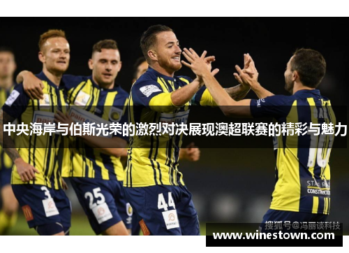 中央海岸与伯斯光荣的激烈对决展现澳超联赛的精彩与魅力