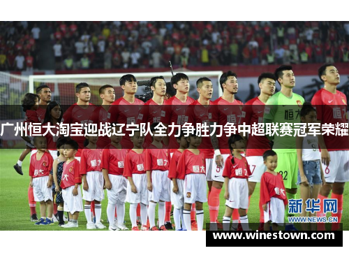 广州恒大淘宝迎战辽宁队全力争胜力争中超联赛冠军荣耀